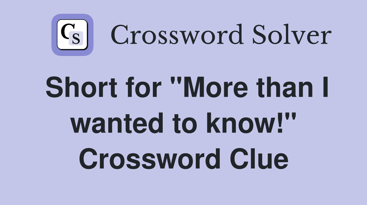 Short for "More than I wanted to know!" Crossword Clue