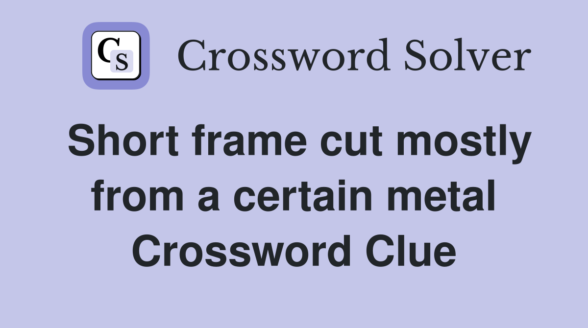 Short frame cut mostly from a certain metal Crossword Clue