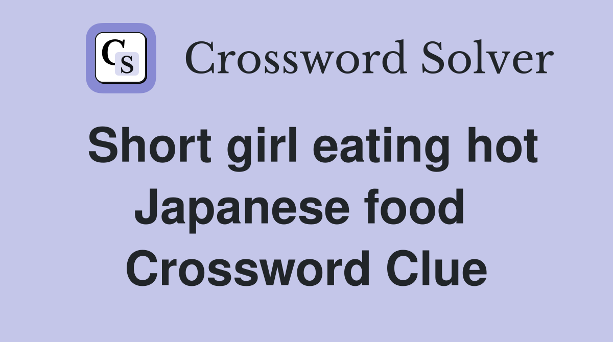 Short girl eating hot Japanese food  Crossword Clue