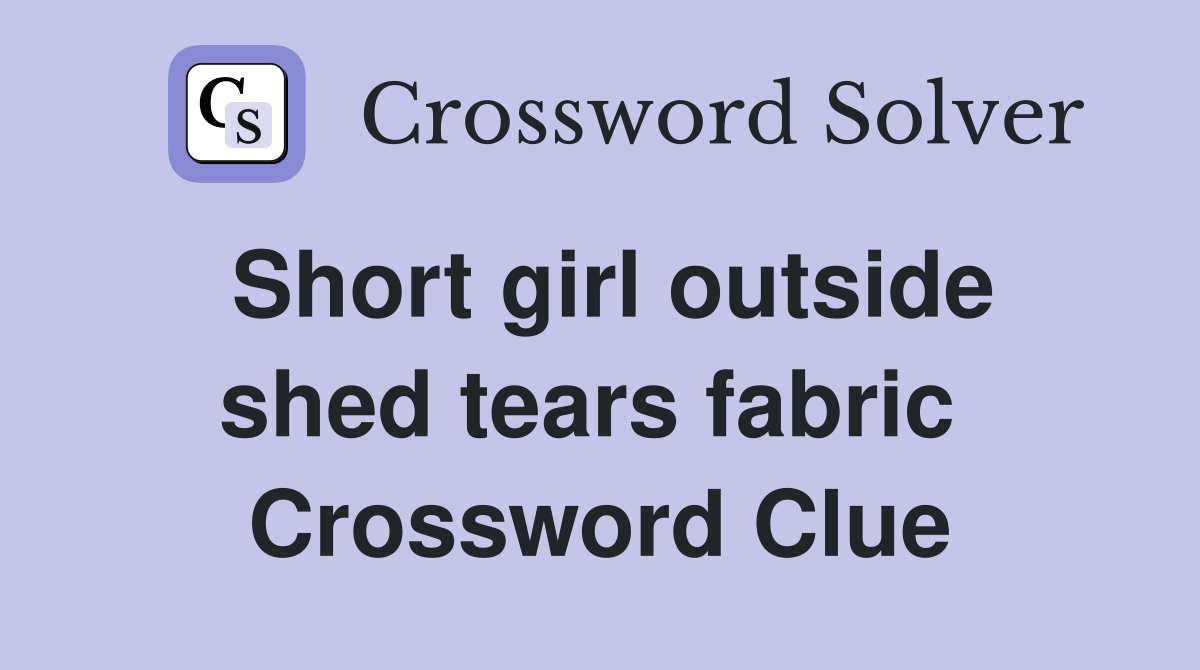 Short girl outside shed tears fabric  Crossword Clue