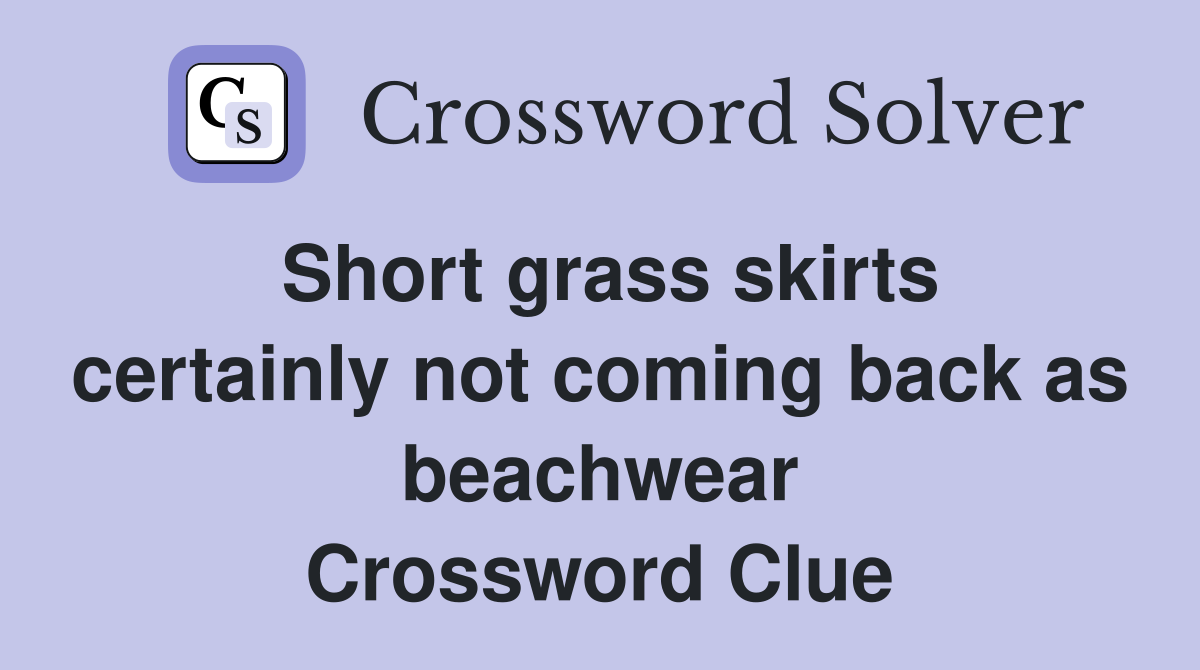 Short grass skirts certainly not coming back as beachwear Crossword Clue