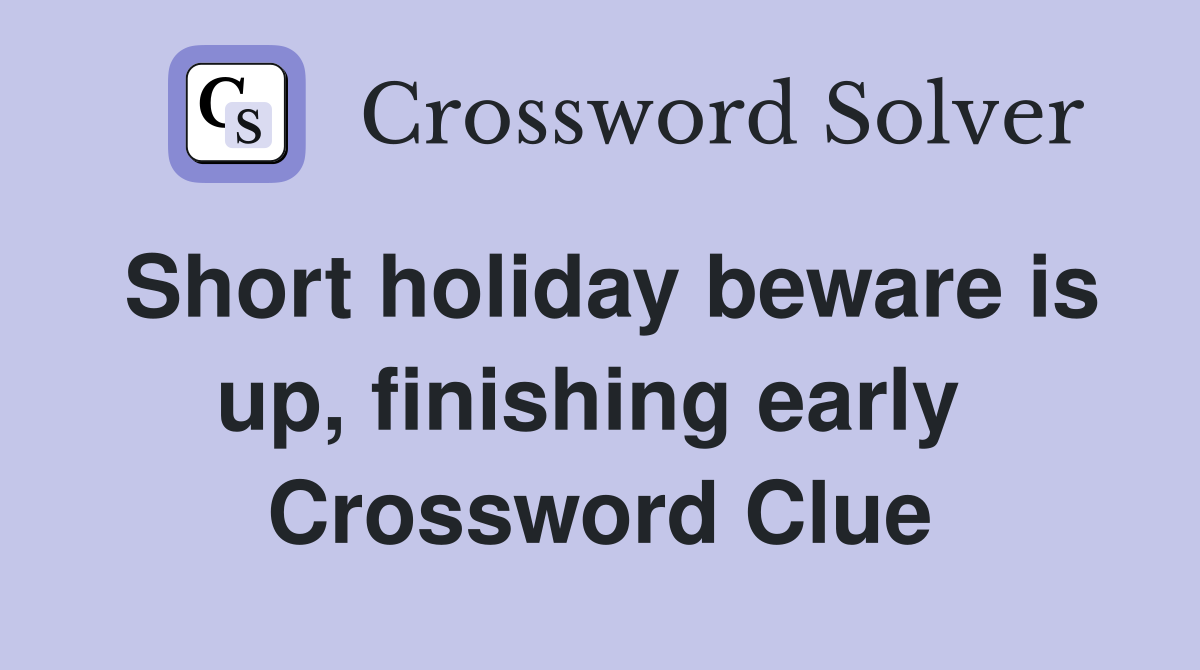 Short holiday beware is up, finishing early  Crossword Clue