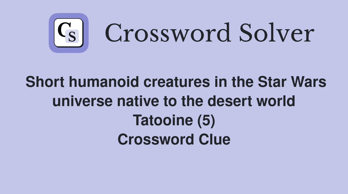 Short humanoid creatures in the Star Wars universe native to the desert world Tatooine (5) Crossword Clue