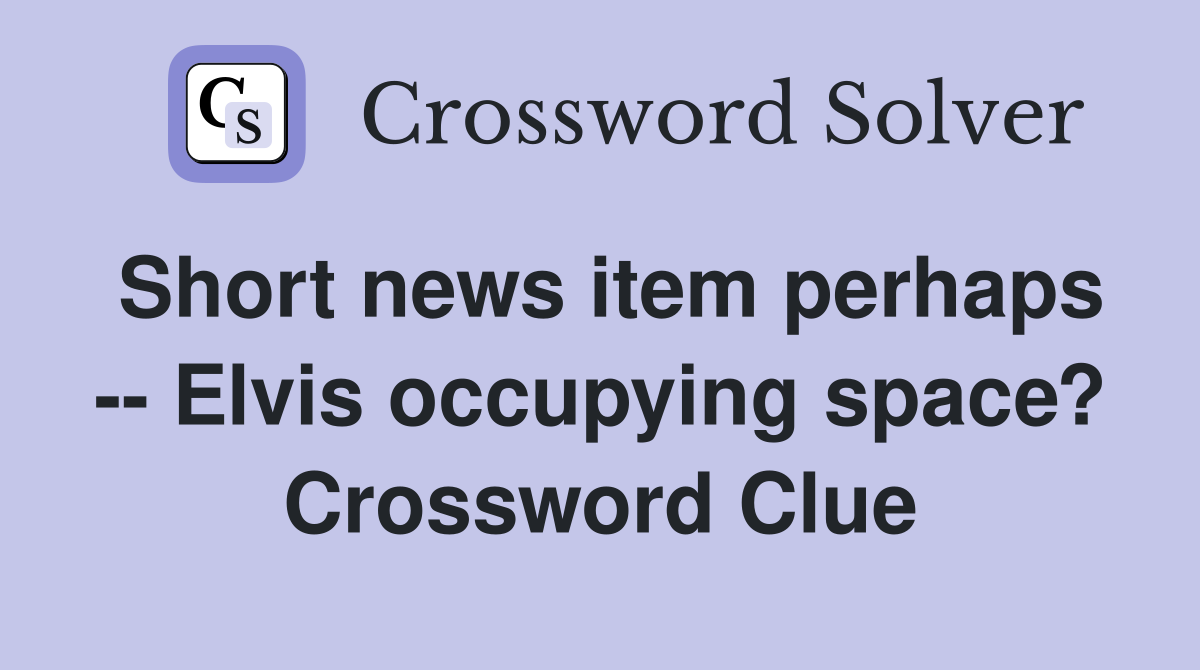 Short news item perhaps -- Elvis occupying space? Crossword Clue