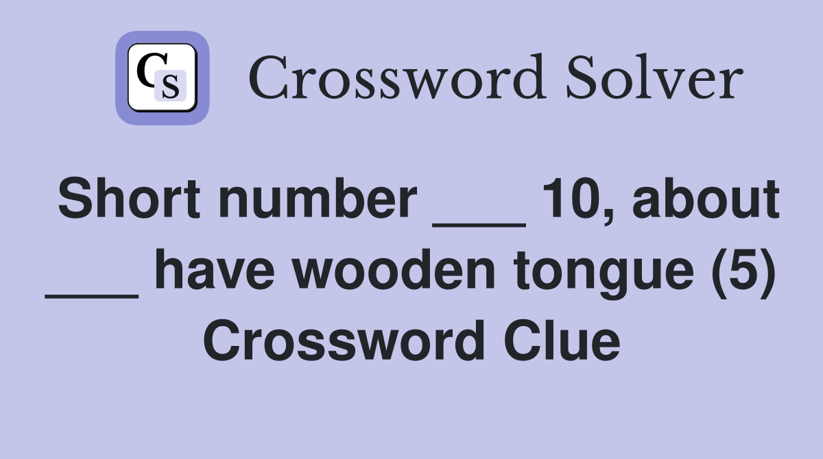 Short number ___ 10, about ___ have wooden tongue (5) Crossword Clue