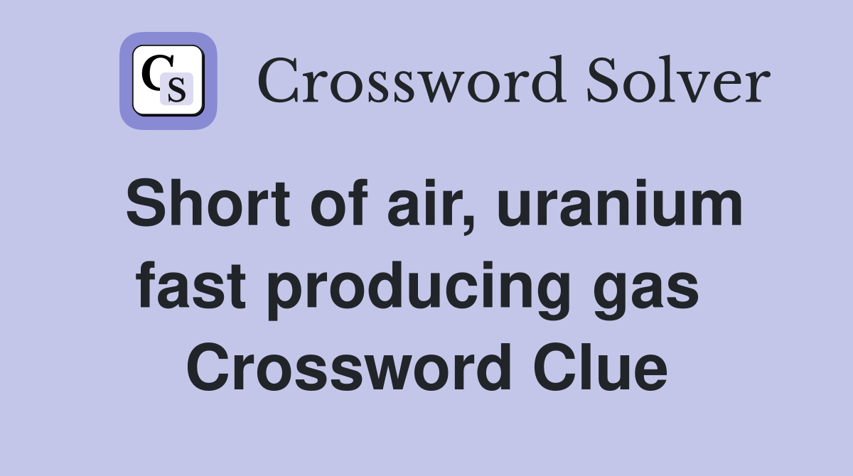 Short of air, uranium fast producing gas  Crossword Clue