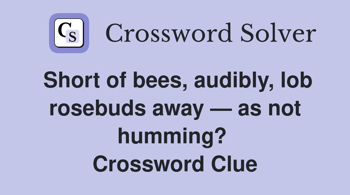 Short of bees, audibly, lob rosebuds away — as not humming?  Crossword Clue