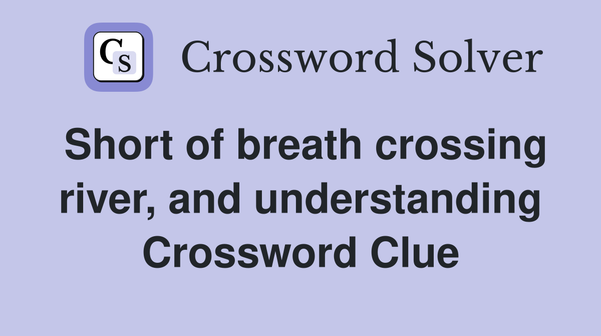 Short of breath crossing river, and understanding Crossword Clue