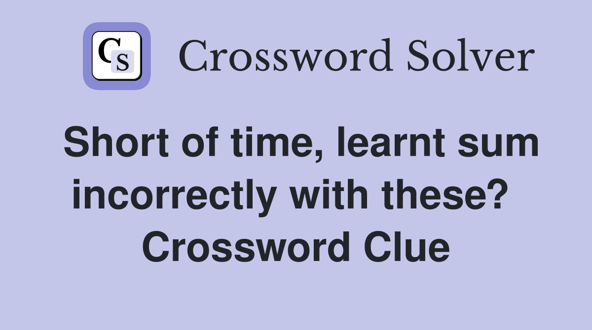 Short of time, learnt sum incorrectly with these?  Crossword Clue