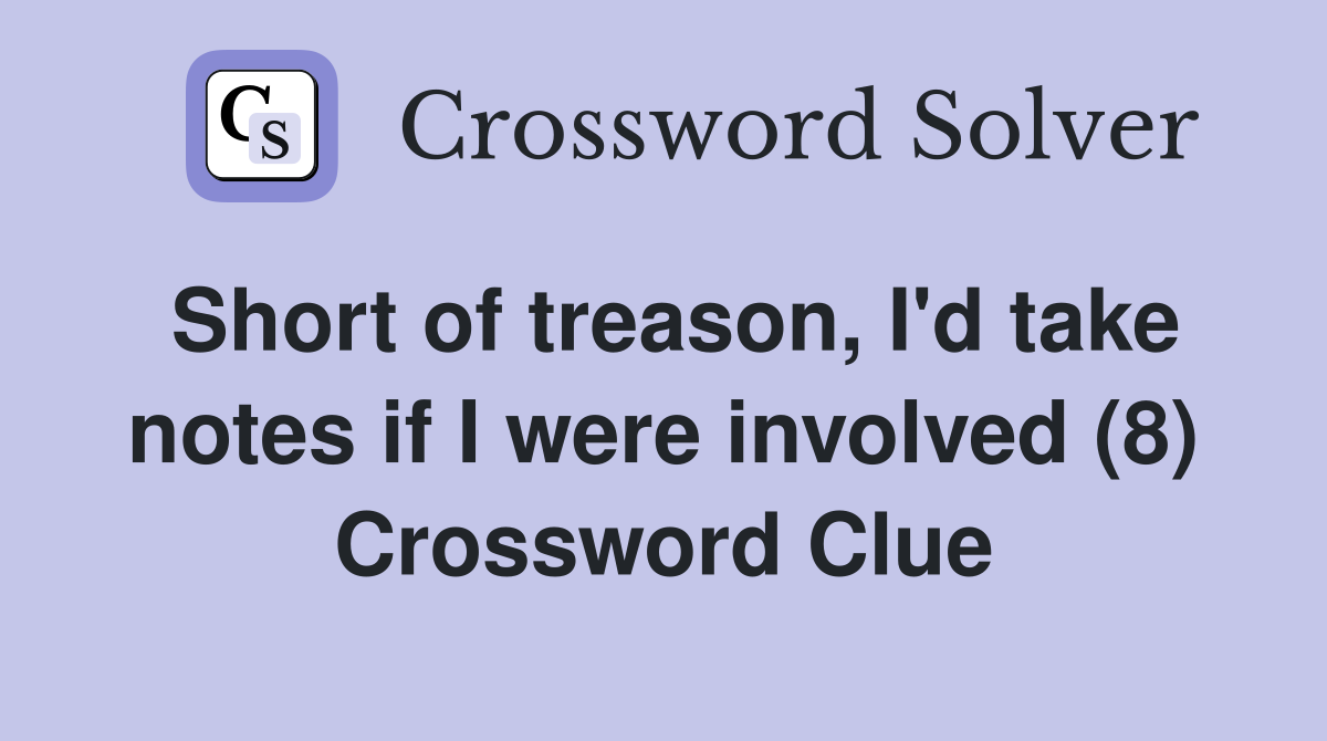 Short of treason, I'd take notes if I were involved (8) Crossword Clue