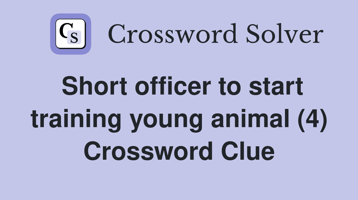 Short officer to start training young animal (4) Crossword Clue