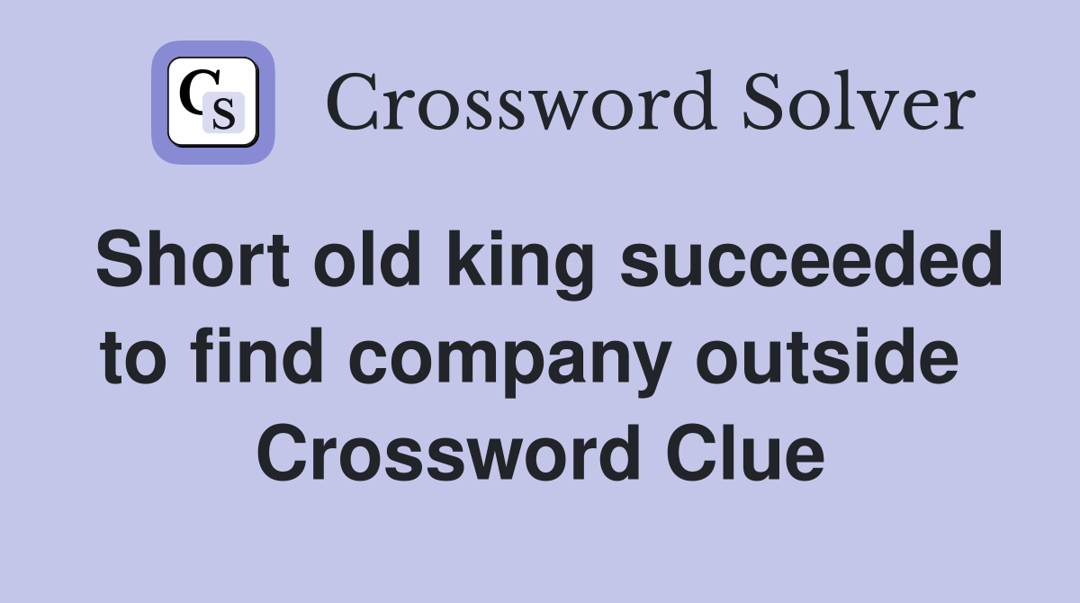 Short old king succeeded to find company outside  Crossword Clue