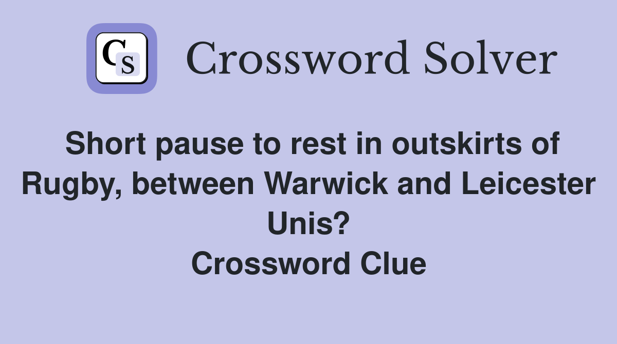 Short pause to rest in outskirts of Rugby, between Warwick and Leicester Unis? Crossword Clue