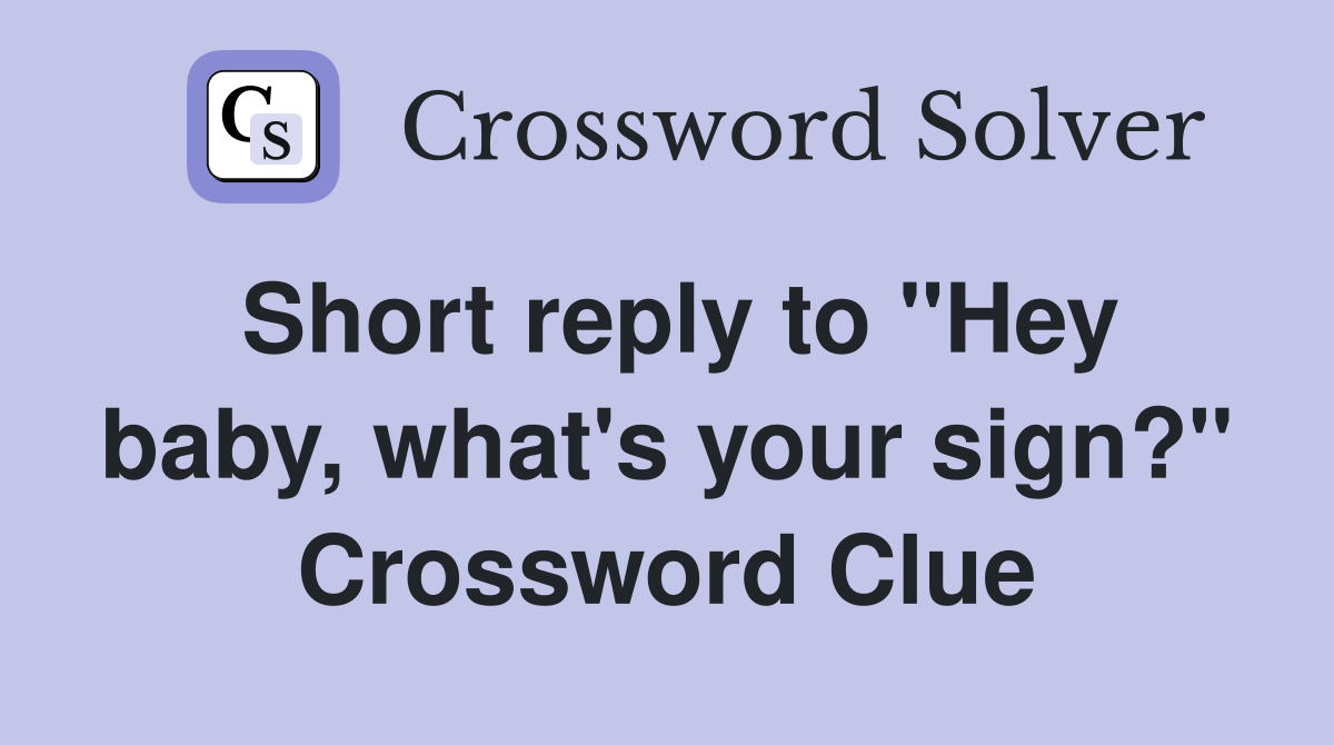 Short reply to "Hey baby, what's your sign?" Crossword Clue