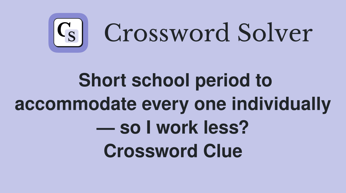 Short school period to accommodate every one individually — so I work less? Crossword Clue