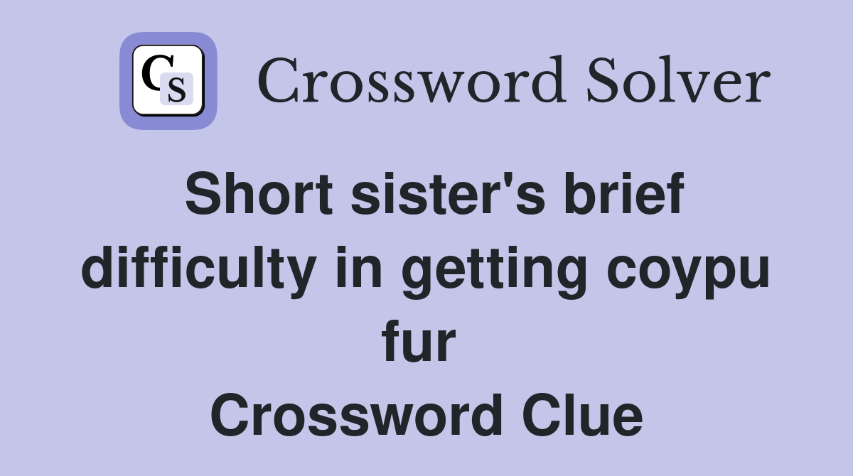 Short sister's brief difficulty in getting coypu fur  Crossword Clue