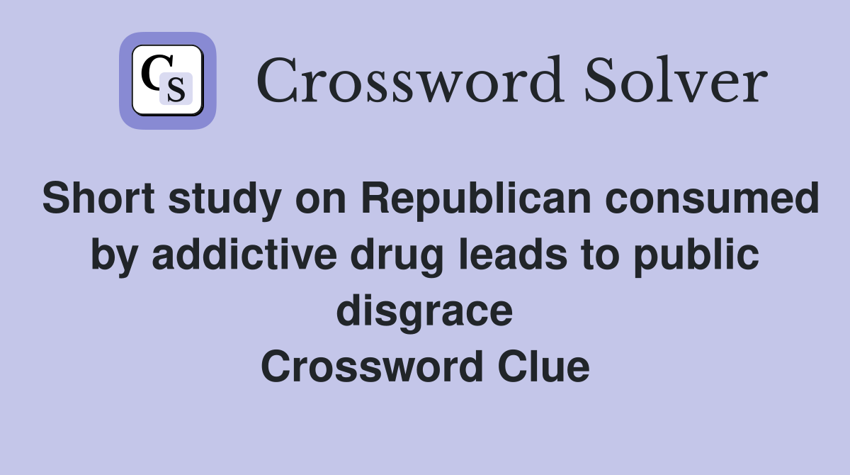 Short study on Republican consumed by addictive drug leads to public disgrace Crossword Clue