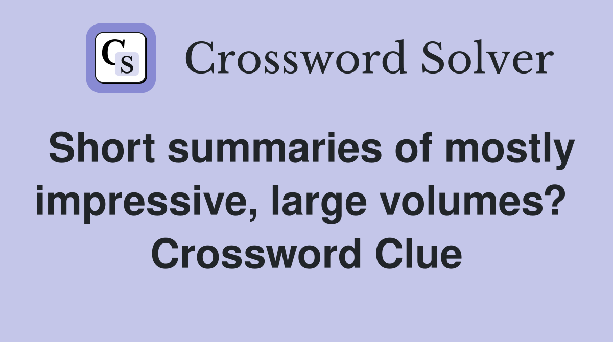 Short summaries of mostly impressive, large volumes?  Crossword Clue