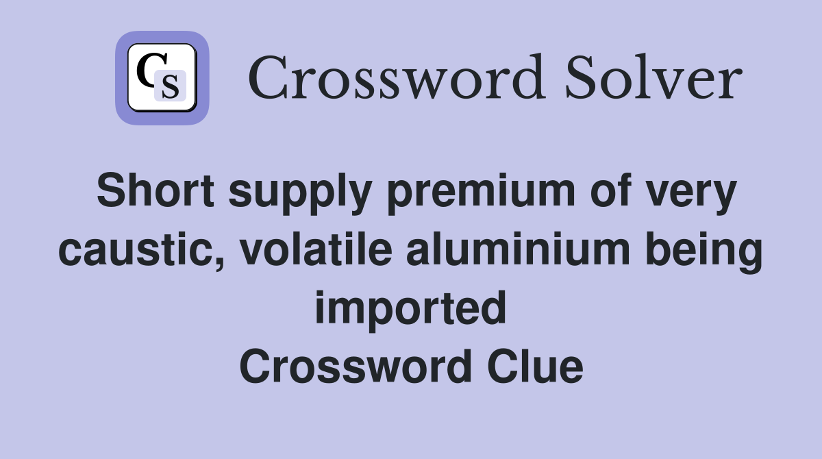 Short supply premium of very caustic, volatile aluminium being imported Crossword Clue