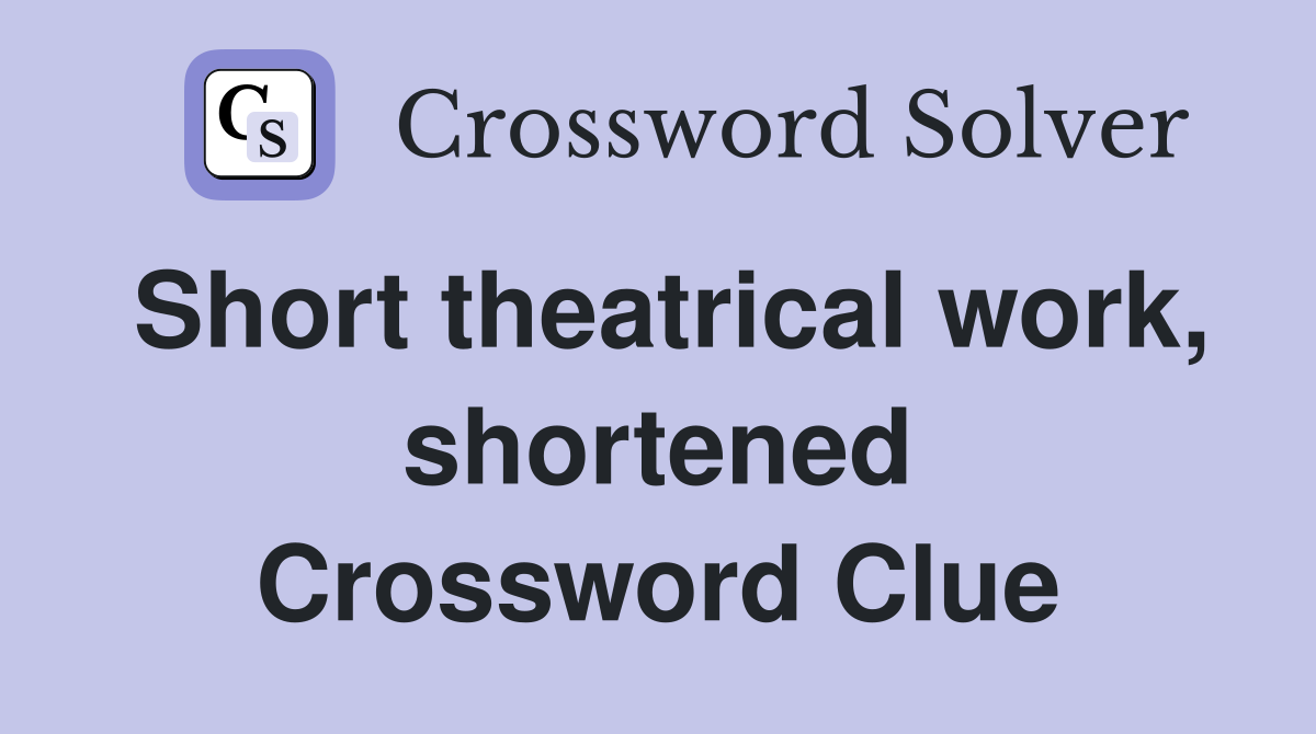 Short theatrical work, shortened Crossword Clue