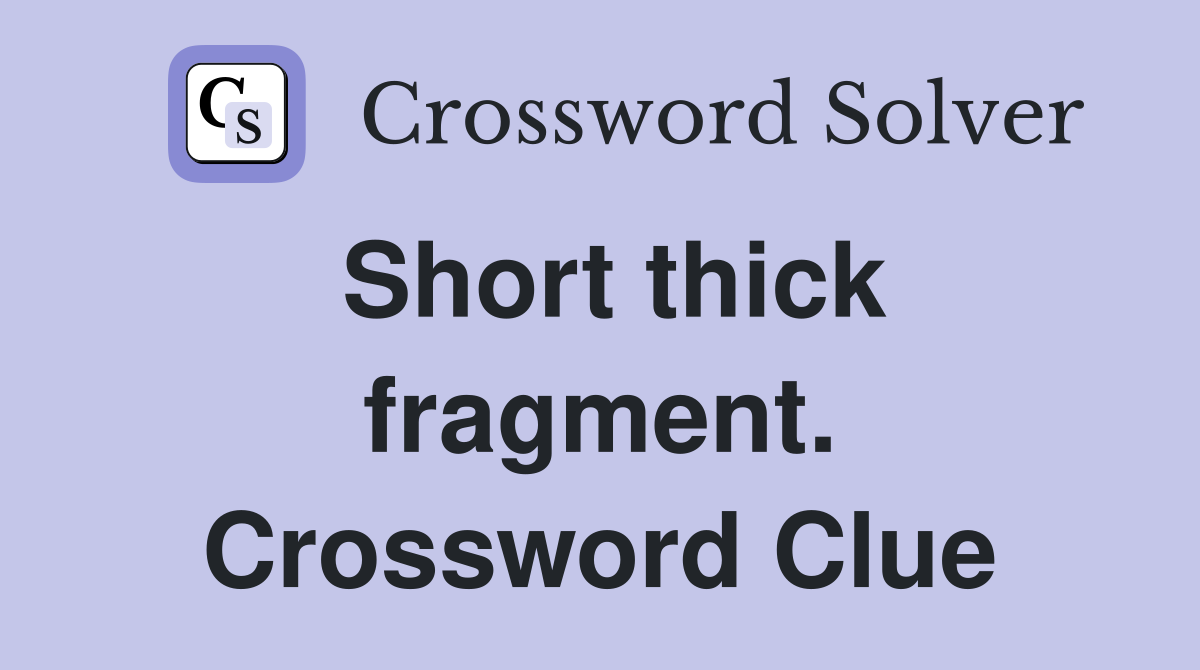 Short thick fragment. Crossword Clue