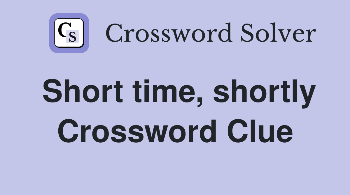 Short time, shortly Crossword Clue