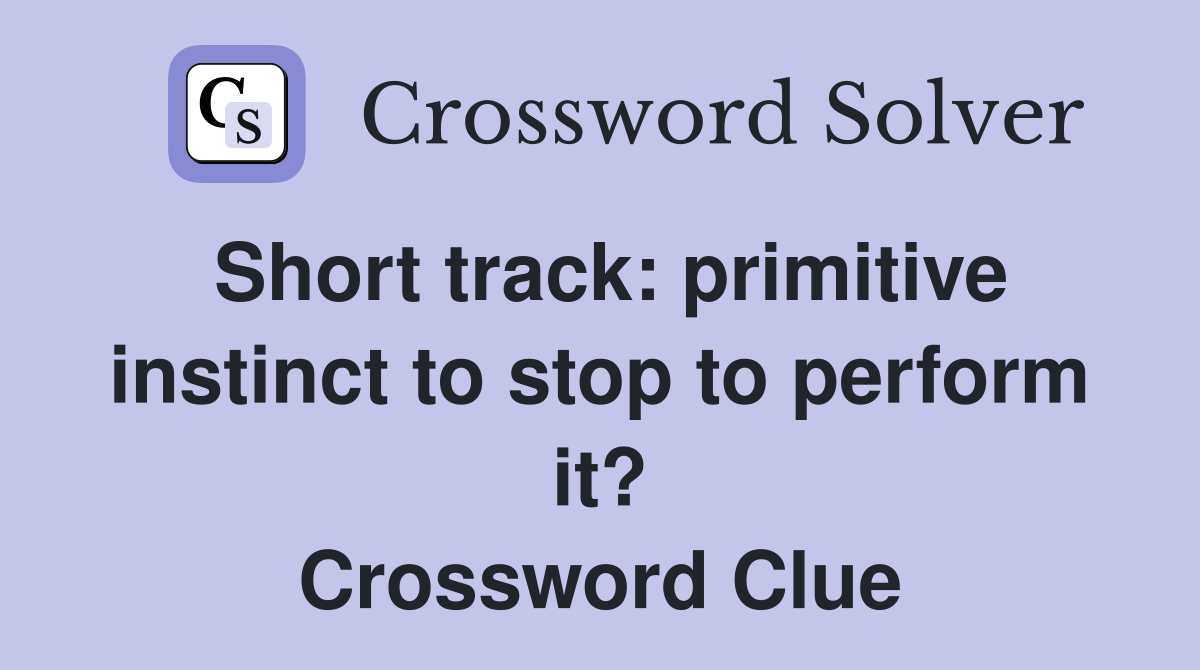 Short track: primitive instinct to stop to perform it? Crossword Clue