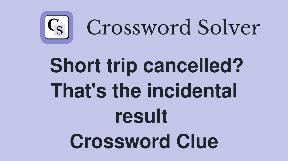Short trip cancelled? That's the incidental result  Crossword Clue