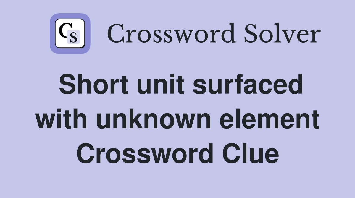 Short unit surfaced with unknown element Crossword Clue