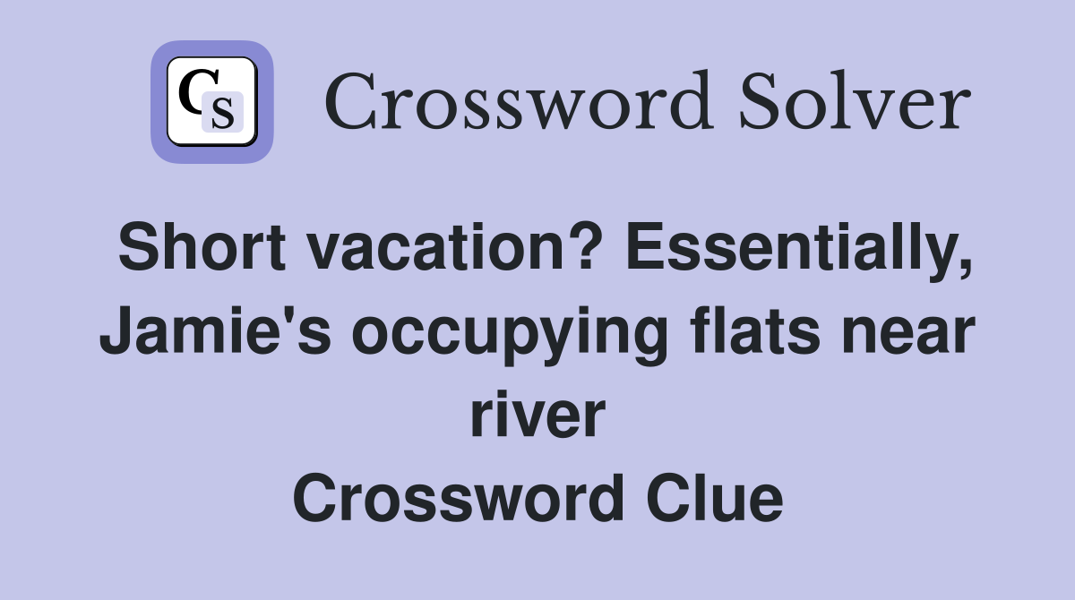 Short vacation? Essentially, Jamie's occupying flats near river Crossword Clue