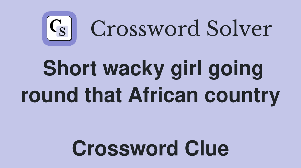 Short wacky girl going round that African country  Crossword Clue
