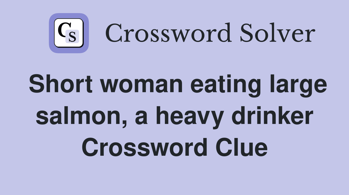 Short woman eating large salmon, a heavy drinker Crossword Clue
