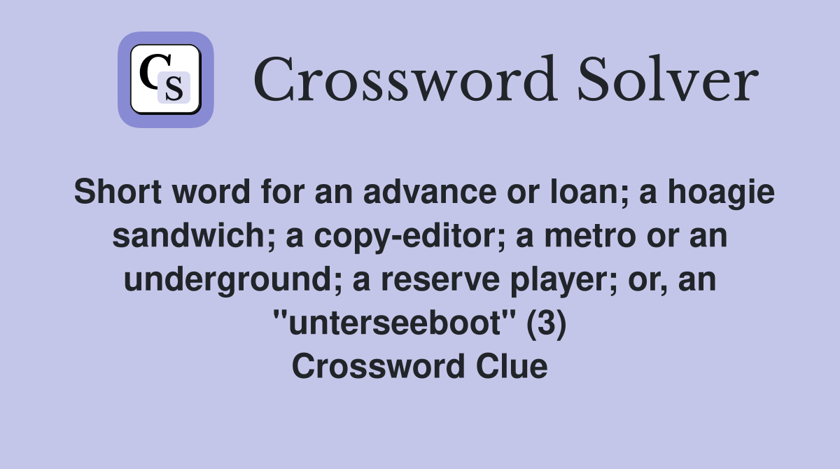 Short word for an advance or loan; a hoagie sandwich; a copy-editor; a metro or an underground; a reserve player; or, an "unterseeboot" (3) Crossword Clue