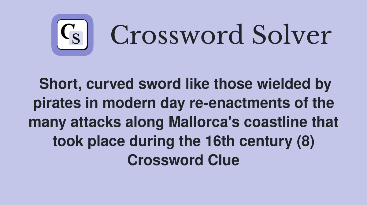 Short, curved sword like those wielded by pirates in modern day re-enactments of the many attacks along Mallorca's coastline that took place during the 16th century (8) Crossword Clue