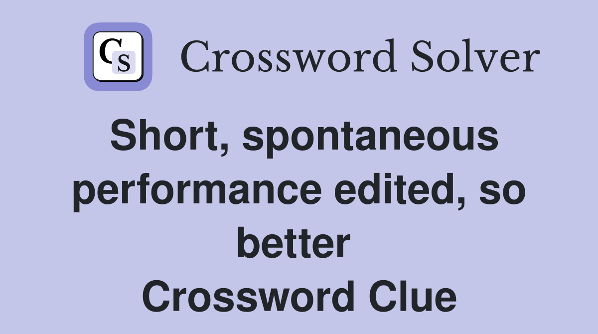 Short, spontaneous performance edited, so better  Crossword Clue