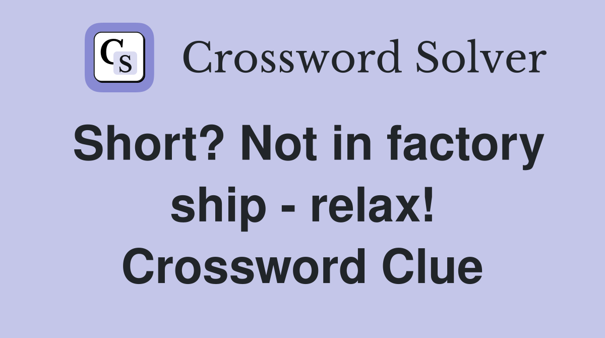 Short? Not in factory ship - relax! Crossword Clue