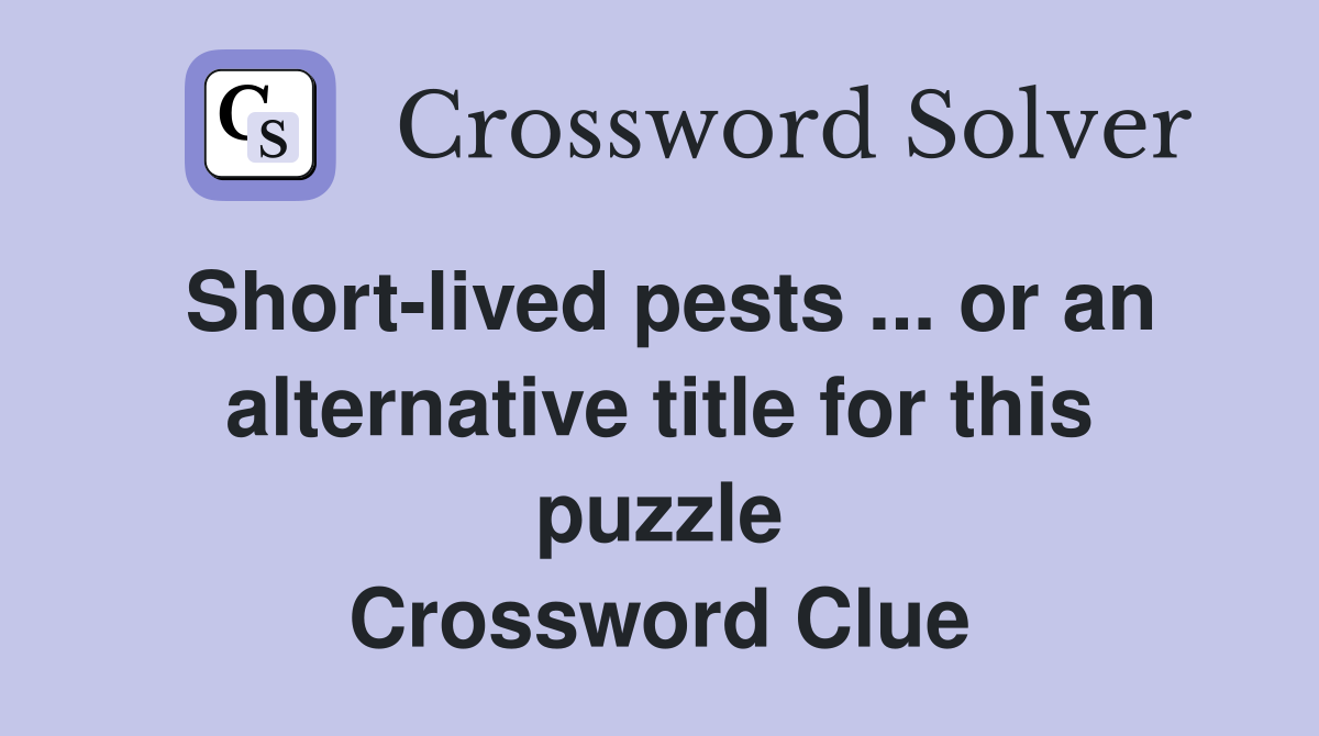 Short-lived pests ... or an alternative title for this puzzle Crossword Clue