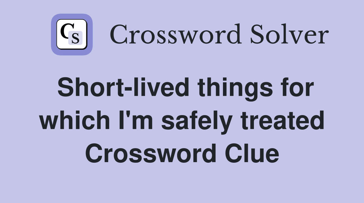 Short-lived things for which I'm safely treated Crossword Clue