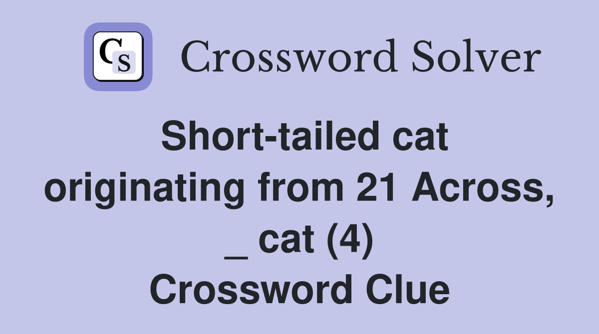 Short-tailed cat originating from 21 Across, _ cat (4) Crossword Clue