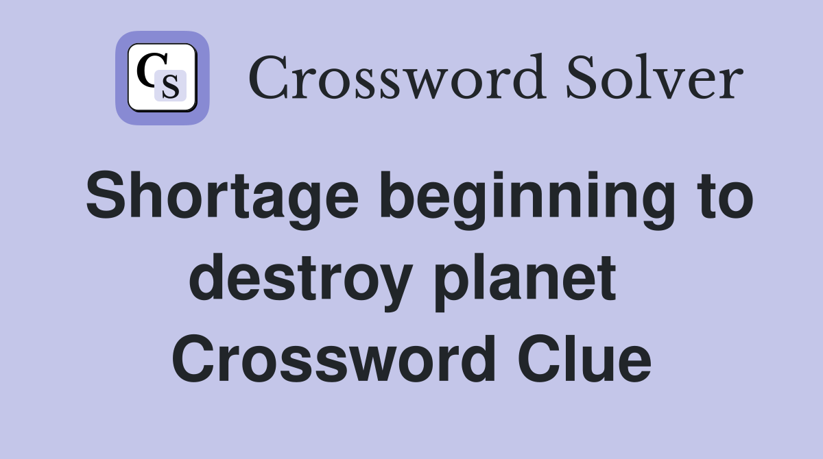 Shortage beginning to destroy planet  Crossword Clue