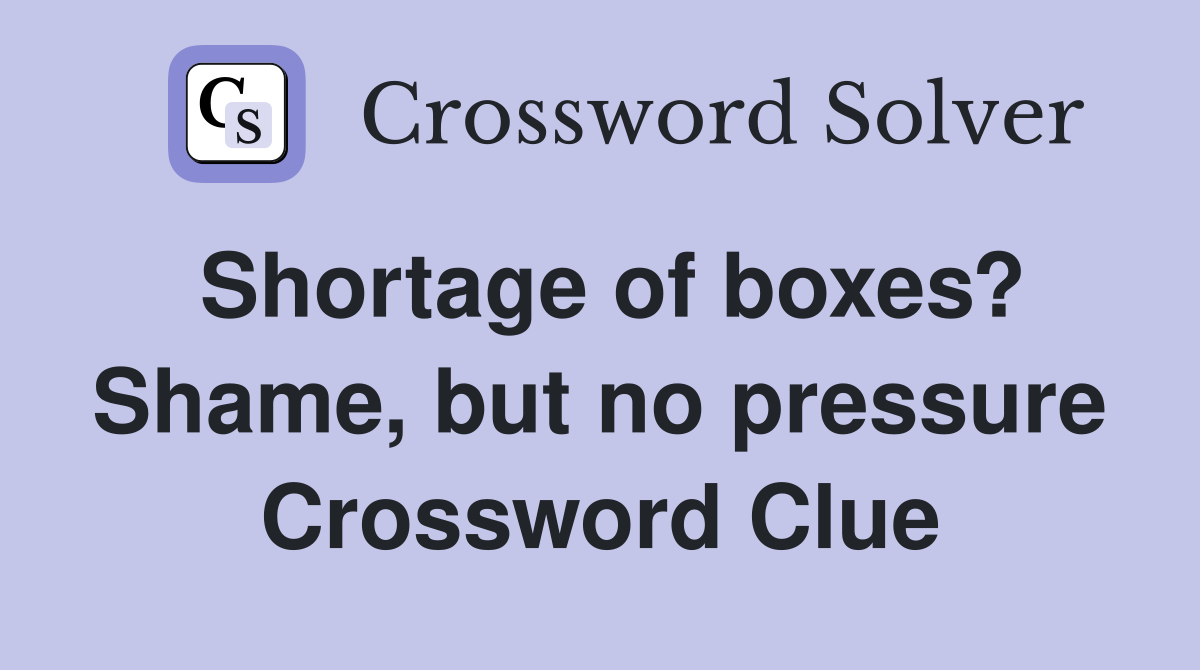 Shortage of boxes? Shame, but no pressure Crossword Clue