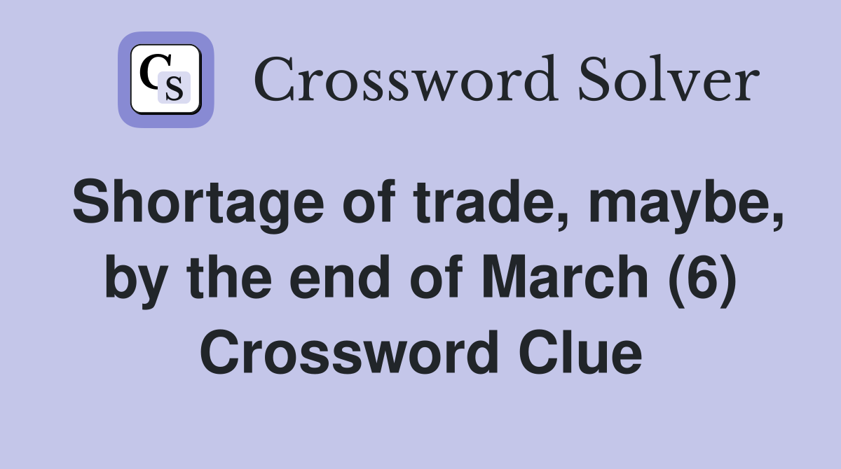 Shortage of trade, maybe, by the end of March (6) Crossword Clue