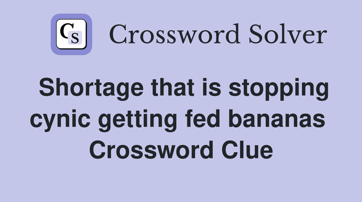 Shortage that is stopping cynic getting fed bananas  Crossword Clue