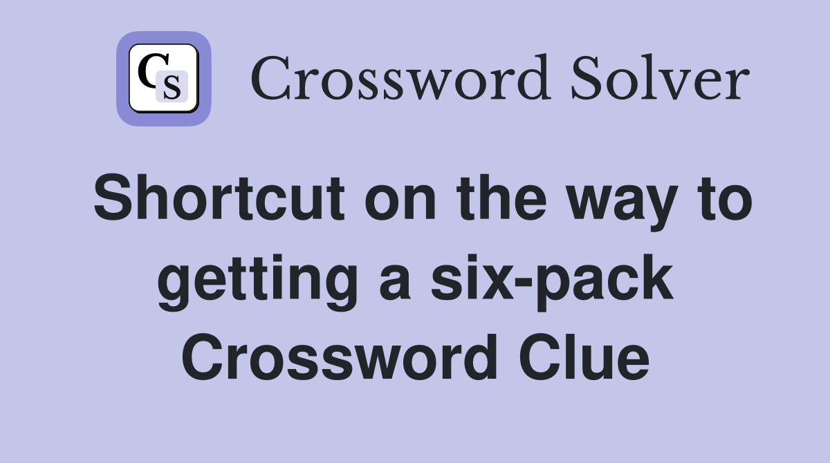 Shortcut on the way to getting a six-pack Crossword Clue
