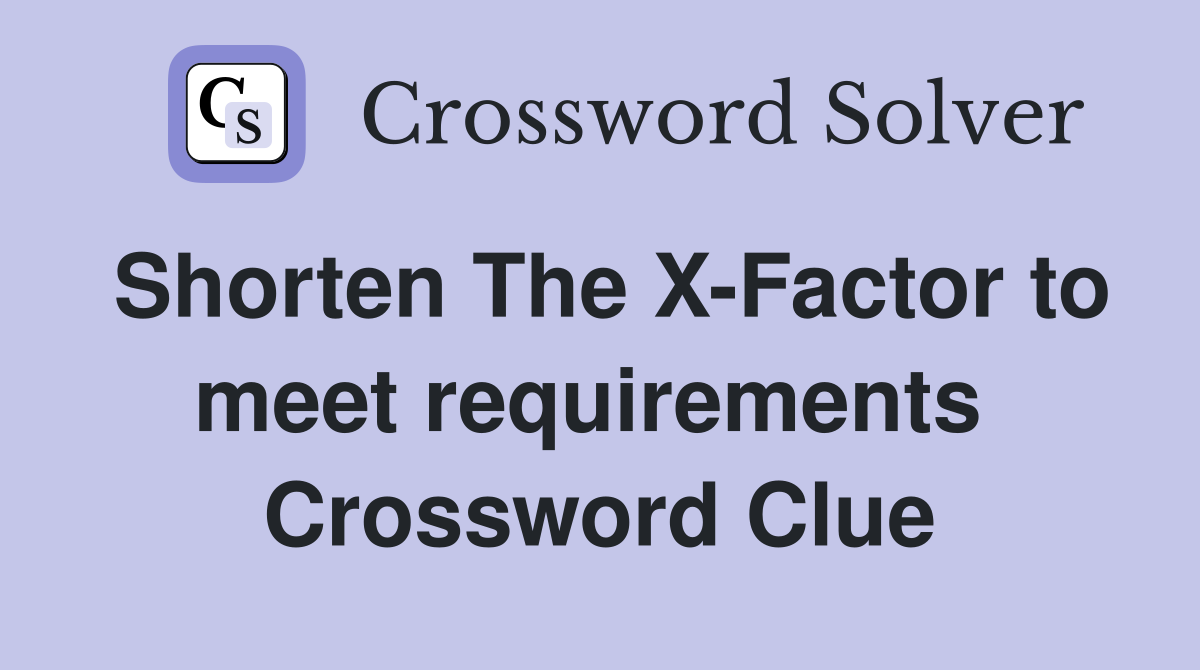 Shorten The X-Factor to meet requirements  Crossword Clue