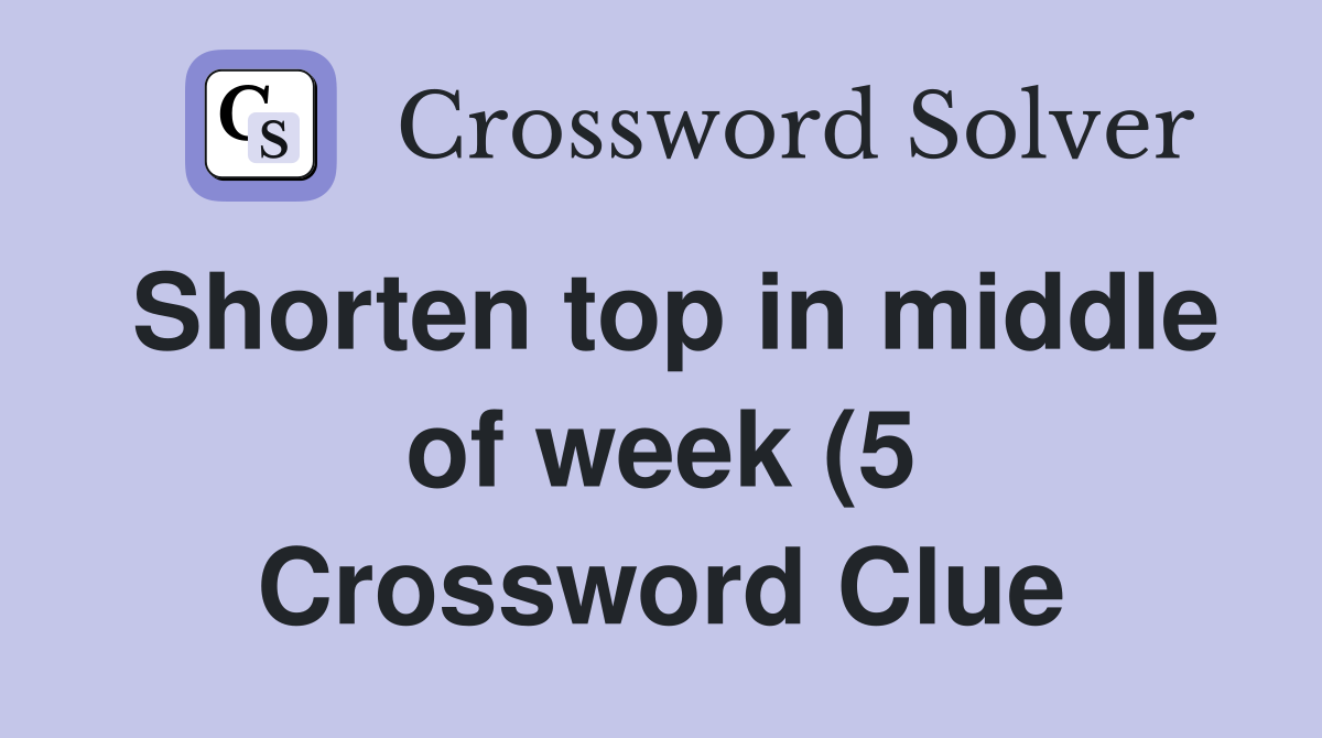 Shorten top in middle of week (5) Crossword Clue Answers Crossword Shorten top in middle of week (5) Crossword Clue Answers Crossword