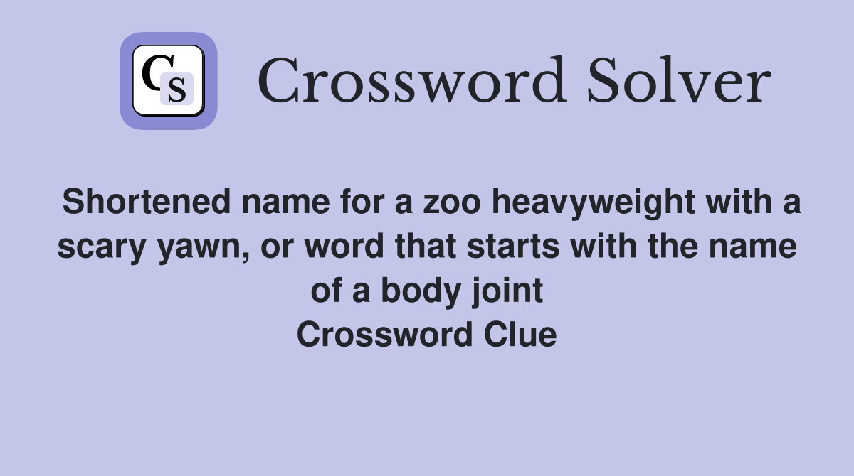 Shortened name for a zoo heavyweight with a scary yawn, or word that starts with the name of a body joint Crossword Clue