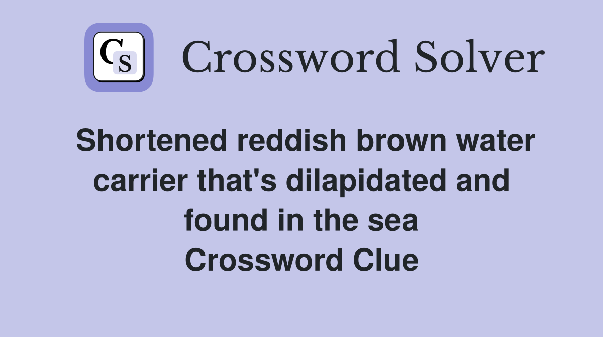Shortened reddish brown water carrier that's dilapidated and found in the sea Crossword Clue