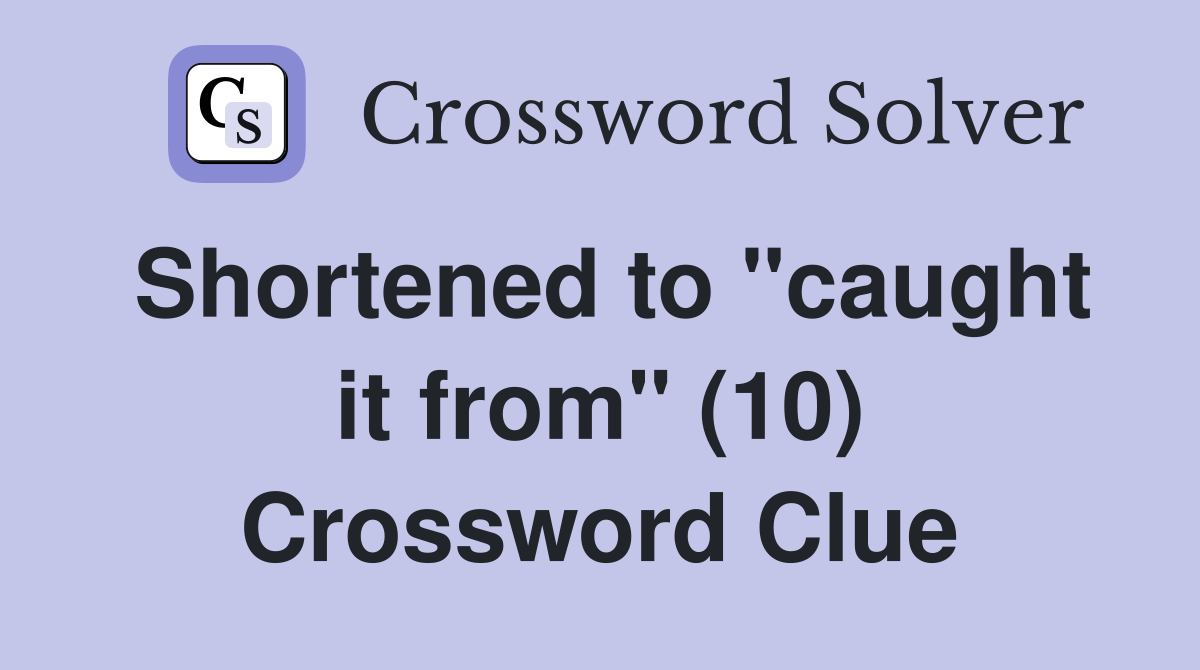 Shortened to "caught it from" (10) Crossword Clue
