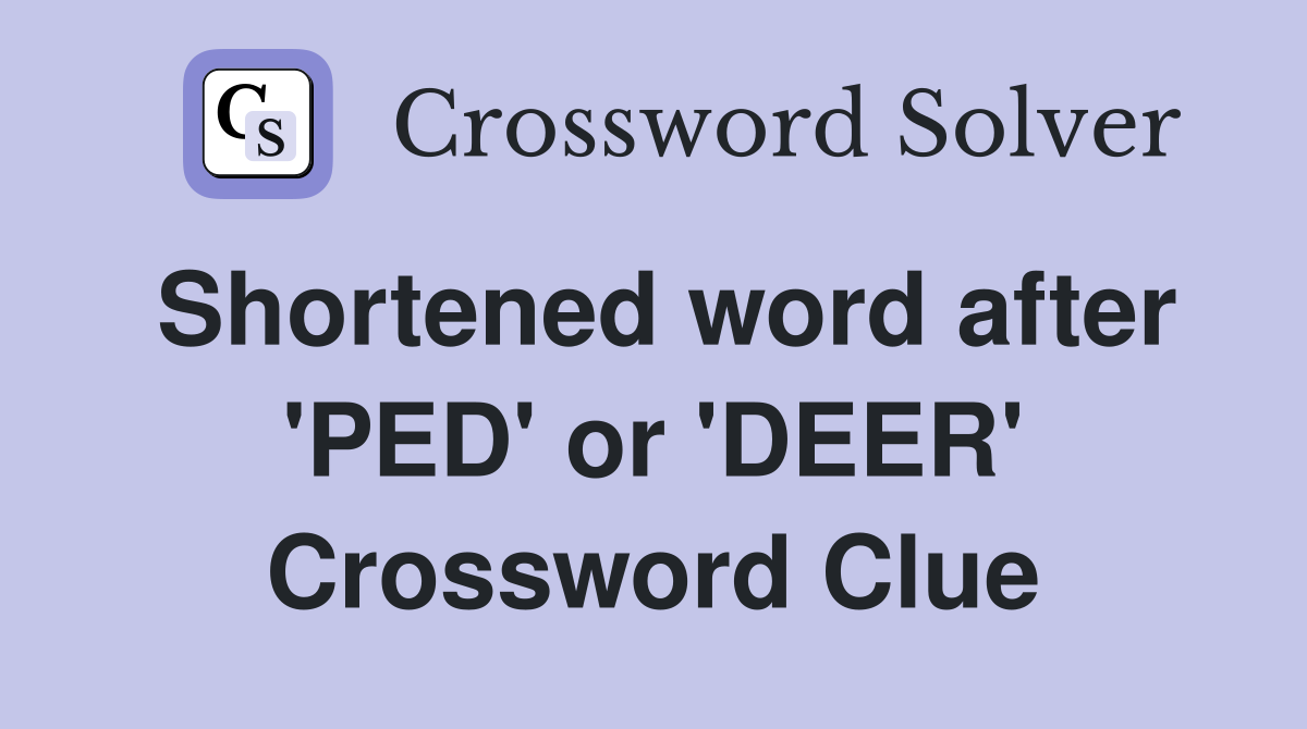 Shortened word after 'PED' or 'DEER' Crossword Clue